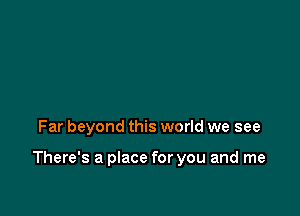 Far beyond this world we see

There's a place for you and me