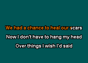 We had a chance to heal our scars

Now I don't have to hang my head

Overthings I wish I'd said