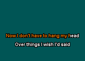 Now I don't have to hang my head

Overthings I wish I'd said