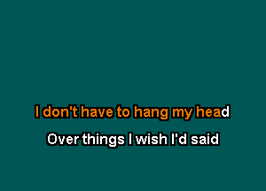 I don't have to hang my head

Overthings I wish I'd said