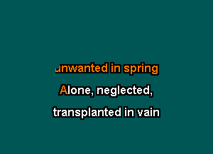 unwanted in spring

Alone, neglected,

transplanted in vain