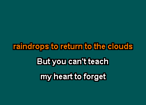 raindrops to return to the clouds

But you can't teach

my heart to forget