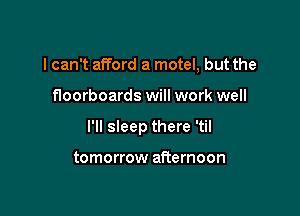 I can't afford a motel, but the

floorboards will work well

I'll sleep there 'til

tomorrow afternoon