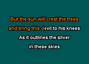 But the sun will crest the trees

and bring this devil to his knees

As it outlines the silver

in these skies