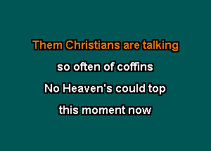 Them Christians are talking

so often of coffins
No Heaven's could top

this moment now