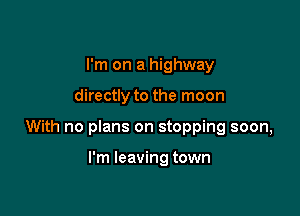 I'm on a highway

directly to the moon

With no plans on stopping soon,

I'm leaving town