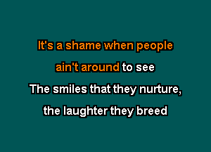 It's a shame when people

ain't around to see

The smiles that they nurture,

the Iaughterthey breed