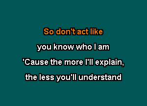 So don't act like

you know who I am

'Cause the more I'll explain,

the less you'll understand