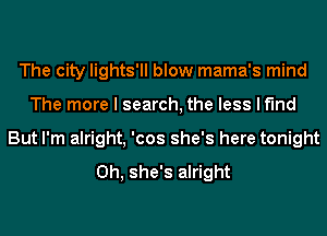 The city lights'll blow mama's mind
The more I search, the less I find
But I'm alright, 'cos she's here tonight

0h, she's alright