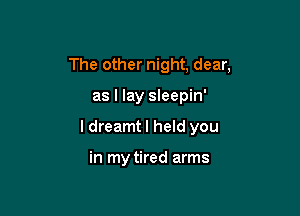The other night, dear,

as I lay sleepin'
I dreamt I held you

in my tired arms
