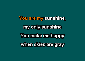 You are my sunshine,

my only sunshine

You make me happy

when skies are gray