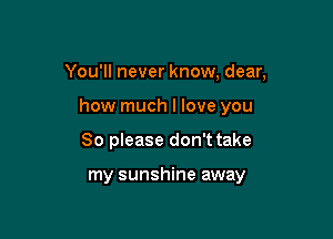 You'll never know, dear,

how much I love you
So please don't take

my sunshine away