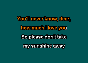 You'll never know, dear,

how much I love you
So please don't take

my sunshine away