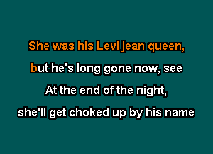 She was his Levijean queen,
but he's long gone now, see
At the end ofthe night,

she'll get choked up by his name