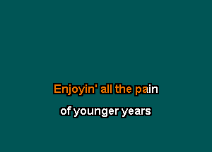 Enjoyin' all the pain

ofyounger years