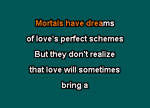 Mortals have dreams

oflove's perfect schemes

But they don't realize
that love will sometimes

bring a