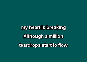 my heart is breaking

Although a million

teardrops start to flow