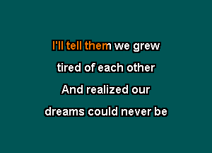 I'll tell them we grew

tired of each other
And realized our

dreams could never be