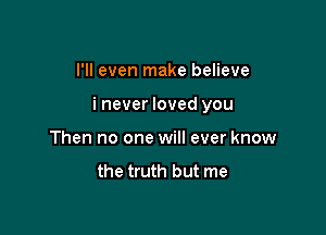 I'll even make believe

i never loved you

Then no one will ever know

the truth but me