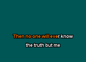 Then no one will ever know

the truth but me