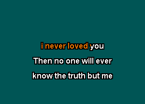 i never loved you

Then no one will ever

know the truth but me