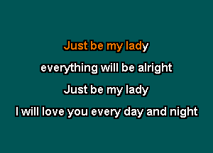 Just be my lady
everything will be alright
Just be my lady

I will love you every day and night