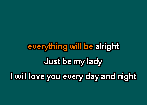 everything will be alright
Just be my lady

I will love you every day and night