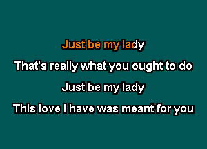 Just be my lady
That's really what you ought to do
Just be my lady

This love I have was meant for you