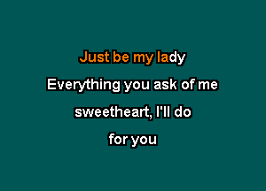 Just be my lady

Everything you ask of me

sweetheart. I'll do

for you