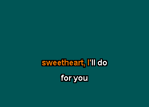 sweetheart. I'll do

for you