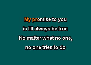 My promise to you

is I'll always be true

No matter what no one,

no one tries to do