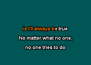 is I'll always be true

No matter what no one,

no one tries to do