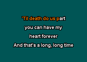 'Til death do us part
you can have my

heart forever

And that's a long, long time