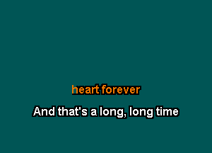 heart forever

And that's a long, long time