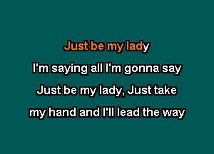 Just be my lady
I'm saying all I'm gonna say

Just be my lady, Just take

my hand and I'll lead the way