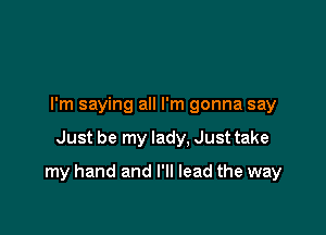 I'm saying all I'm gonna say

Just be my lady, Just take

my hand and I'll lead the way