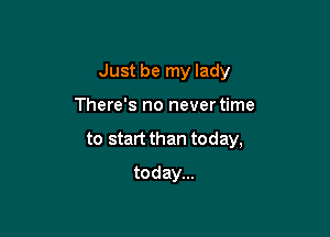 Just be my lady

There's no never time
to start than today,
today...