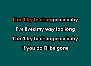 Don't try to change me baby

I've lived my way too long

Don't try to change me baby

ifyou do I'll be gone