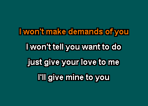 I won't make demands ofyou
I won't tell you want to do

just give your love to me

I'll give mine to you