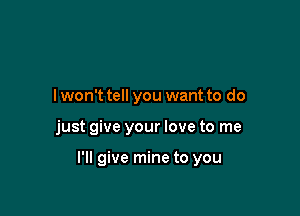 I won't tell you want to do

just give your love to me

I'll give mine to you