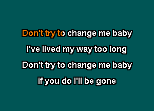 Don't try to change me baby

I've lived my way too long

Don't try to change me baby

ifyou do I'll be gone