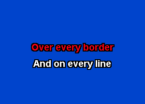 Over every border

And on every line