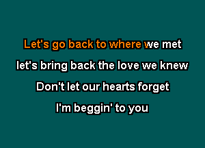 Let's go back to where we met

let's bring back the love we knew

Don't let our hearts forget

I'm beggin' to you