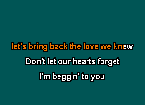 let's bring back the love we knew

Don't let our hearts forget

I'm beggin' to you