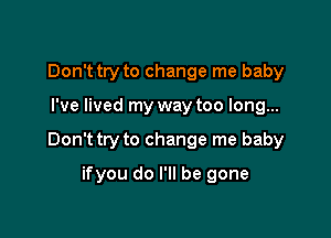 Don't try to change me baby

I've lived my way too long...

Don't try to change me baby

ifyou do I'll be gone