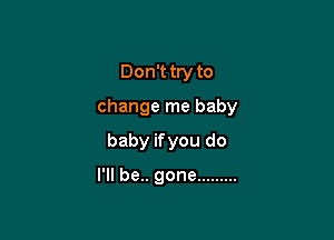 Don't try to

change me baby

baby ifyou do

I'll be.. gone .........