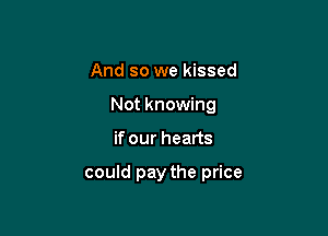 And so we kissed
Not knowing

if our hearts

could pay the price