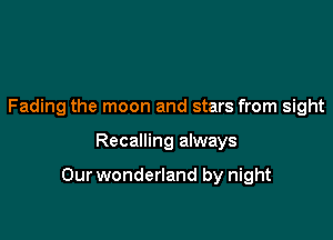 Fading the moon and stars from sight

Recalling always

Our wonderland by night