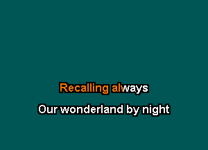 Recalling always

Our wonderland by night