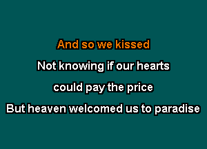 And so we kissed
Not knowing if our hearts

could pay the price

But heaven welcomed us to paradise